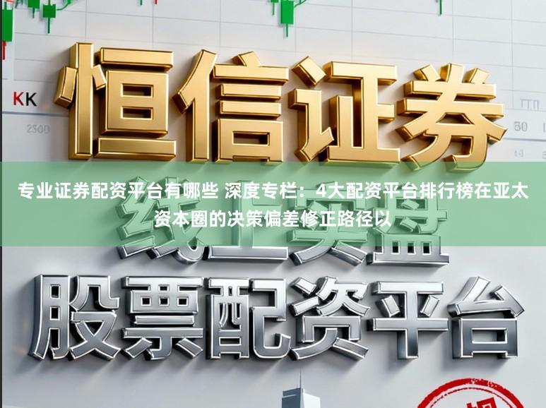 专业证券配资平台有哪些 深度专栏:4大配资平台排行榜在亚太资本圈的决策偏差修正路径以