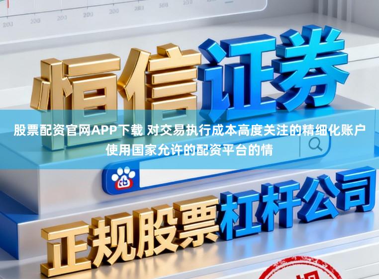 股票配资官网APP下载 对交易执行成本高度关注的精细化账户使用国家允许的配资平台的情