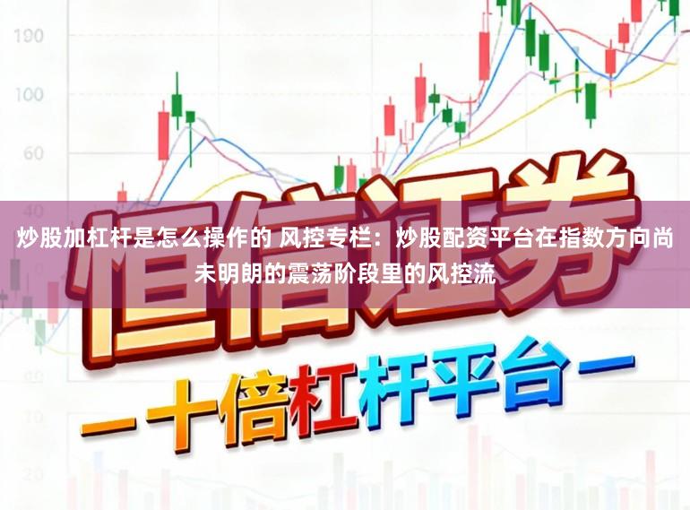 炒股加杠杆是怎么操作的 风控专栏：炒股配资平台在指数方向尚未明朗的震荡阶段里的风控流