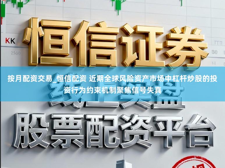 按月配资交易_恒信配资 近期全球风险资产市场中杠杆炒股的投资行为约束机制聚焦信号失真