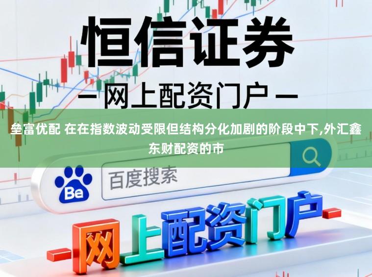 垒富优配 在在指数波动受限但结构分化加剧的阶段中下，外汇鑫东财配资的市
