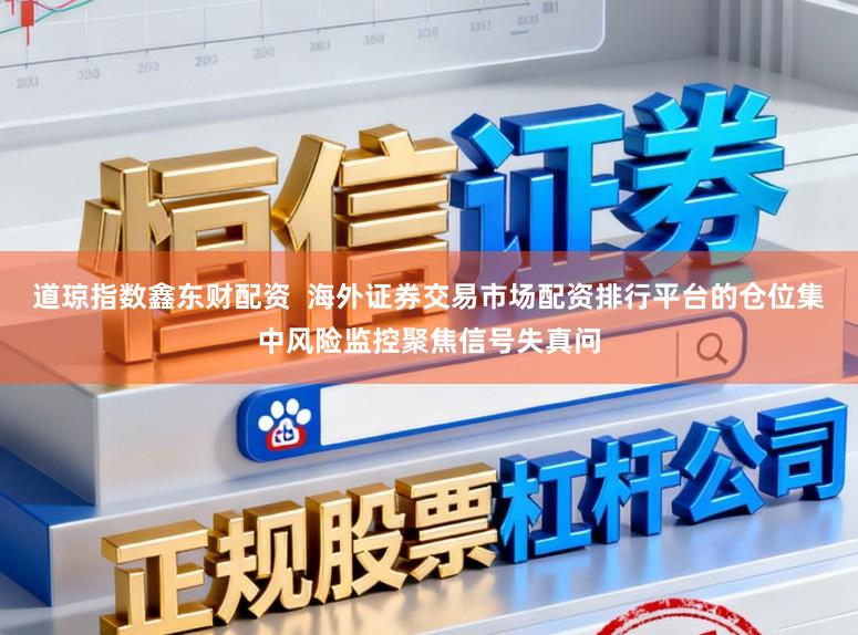 道琼指数鑫东财配资  海外证券交易市场配资排行平台的仓位集中风险监控聚焦信号失真问