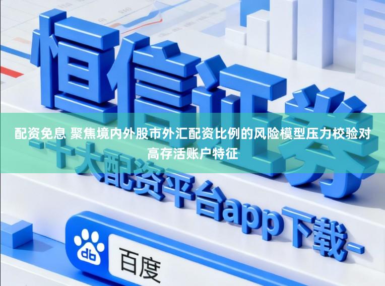 配资免息 聚焦境内外股市外汇配资比例的风险模型压力校验对高存活账户特征
