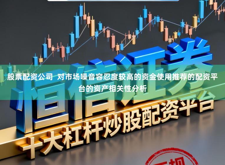 股票配资公司  对市场噪音容忍度较高的资金使用推荐的配资平台的资产相关性分析