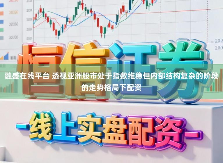 融盛在线平台 透视亚洲股市处于指数维稳但内部结构复杂的阶段的走势格局下配资