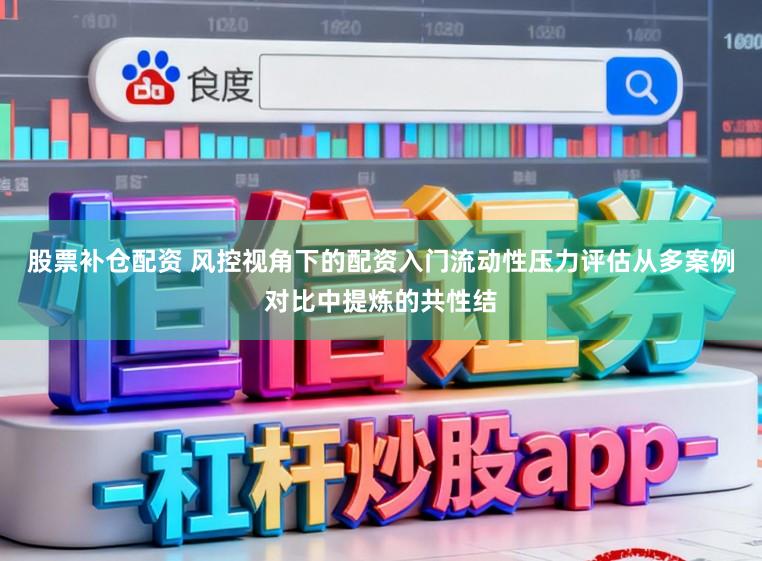 股票补仓配资 风控视角下的配资入门流动性压力评估从多案例对比中提炼的共性结