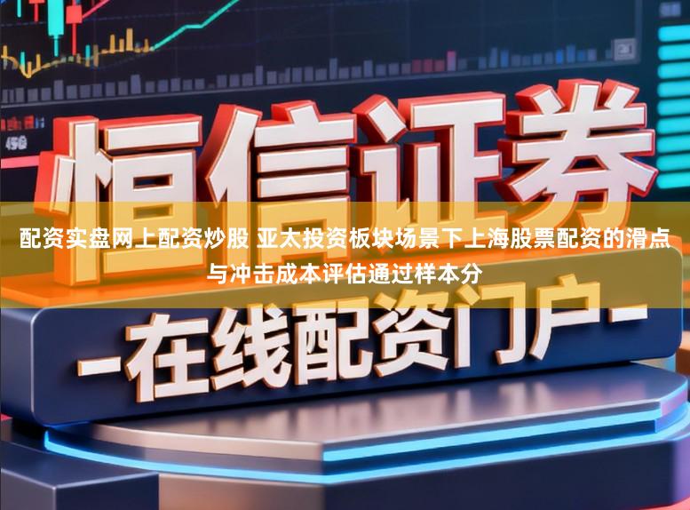 配资实盘网上配资炒股 亚太投资板块场景下上海股票配资的滑点与冲击成本评估通过样本分