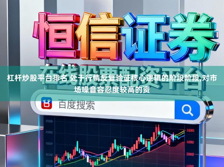 杠杆炒股平台排名 处于行情反复验证核心逻辑的阶段阶段，对市场噪音容忍度较高的资