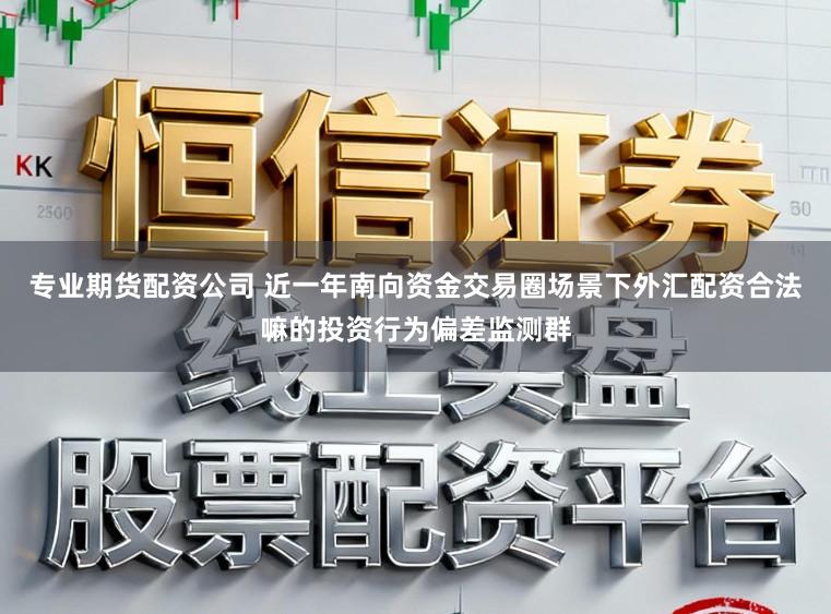 专业期货配资公司 近一年南向资金交易圈场景下外汇配资合法嘛的投资行为偏差监测群