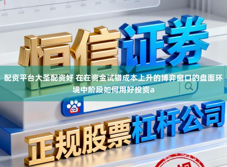 配资平台大圣配资好 在在资金试错成本上升的博弈窗口的盘面环境中阶段如何用好投资a