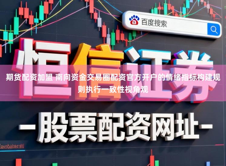 期货配资加盟 南向资金交易圈配资官方开户的情绪指标构建规则执行一致性视角观