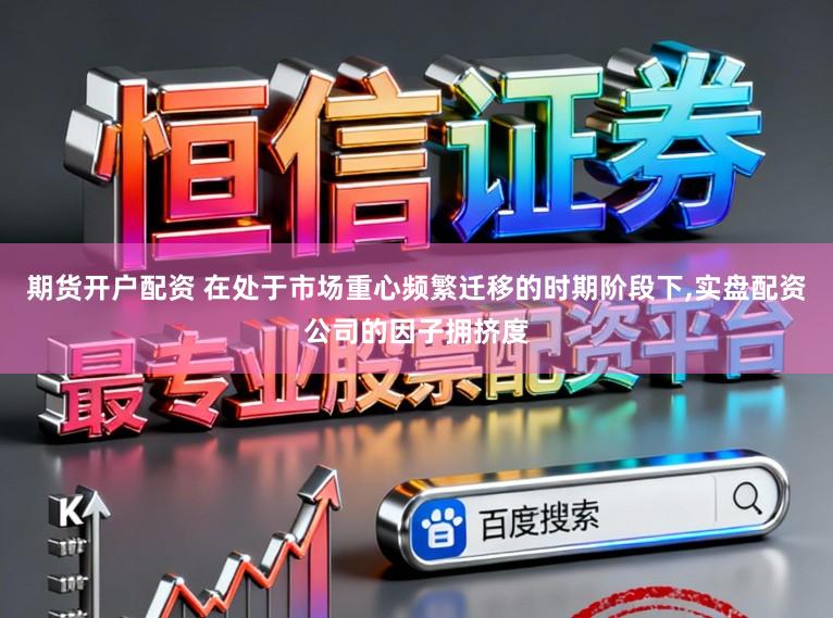 期货开户配资 在处于市场重心频繁迁移的时期阶段下，实盘配资公司的因子拥挤度