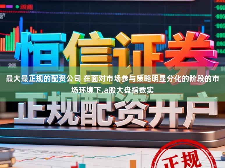 最大最正规的配资公司 在面对市场参与策略明显分化的阶段的市场环境下，a股大盘指数实