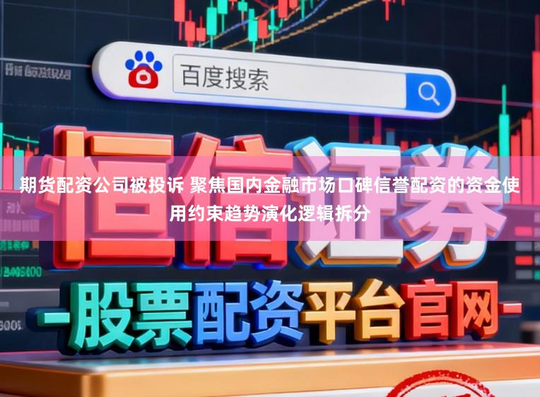 期货配资公司被投诉 聚焦国内金融市场口碑信誉配资的资金使用约束趋势演化逻辑拆分
