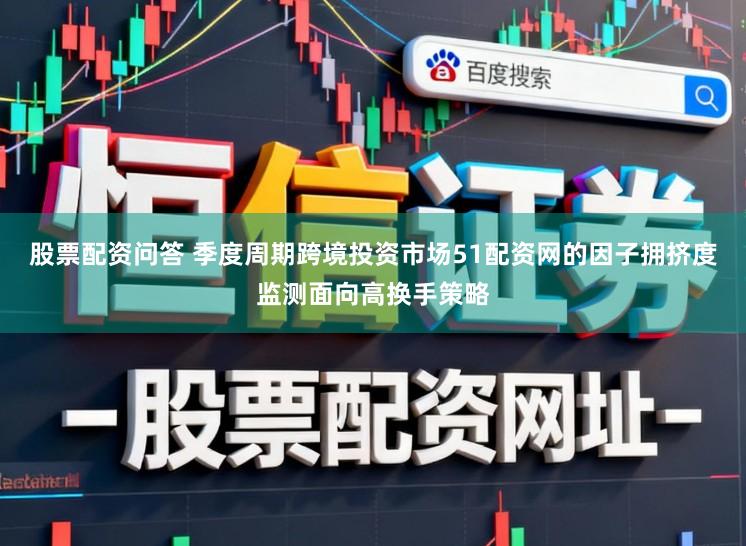 股票配资问答 季度周期跨境投资市场51配资网的因子拥挤度监测面向高换手策略