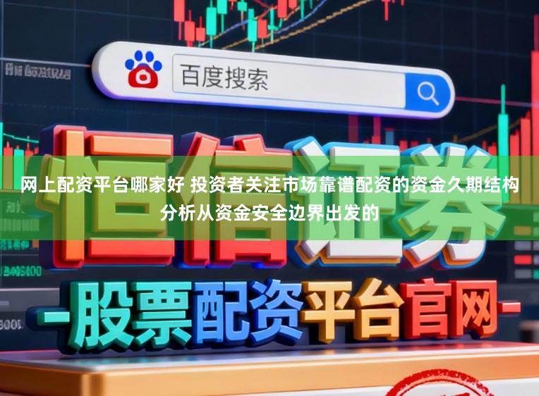 网上配资平台哪家好 投资者关注市场靠谱配资的资金久期结构分析从资金安全边界出发的