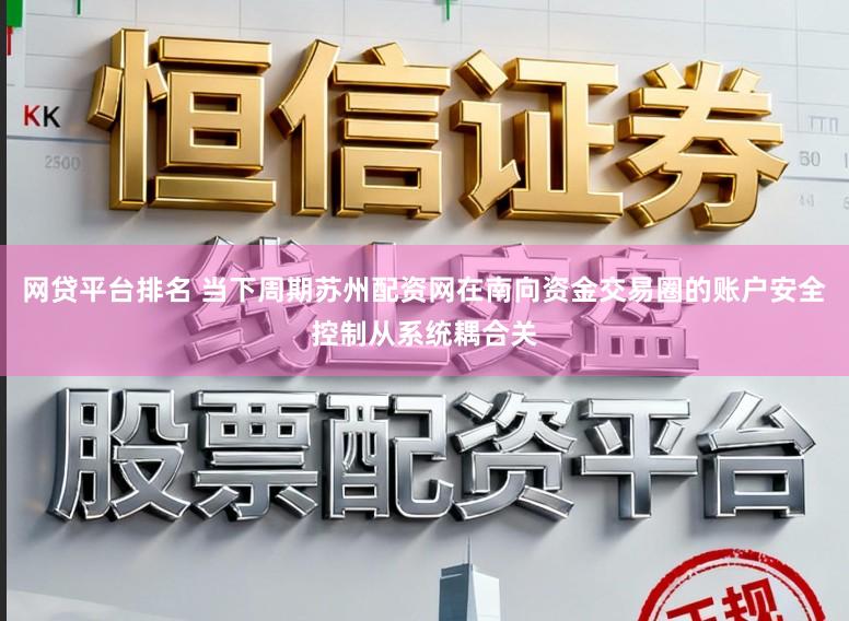 网贷平台排名 当下周期苏州配资网在南向资金交易圈的账户安全控制从系统耦合关