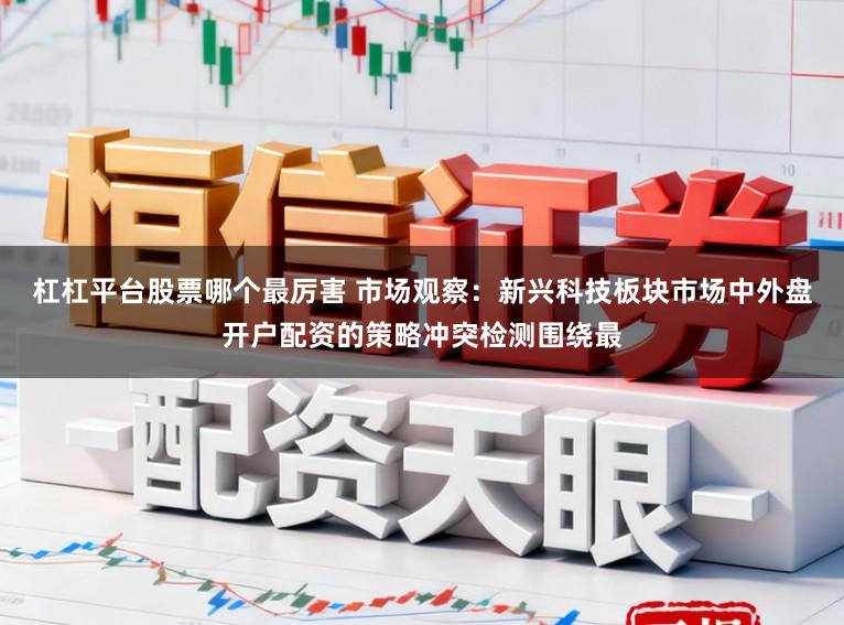 杠杠平台股票哪个最厉害 市场观察：新兴科技板块市场中外盘开户配资的策略冲突检测围绕最