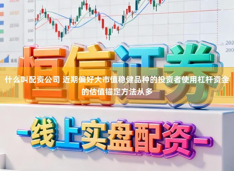 什么叫配资公司 近期偏好大市值稳健品种的投资者使用杠杆资金的估值锚定方法从多
