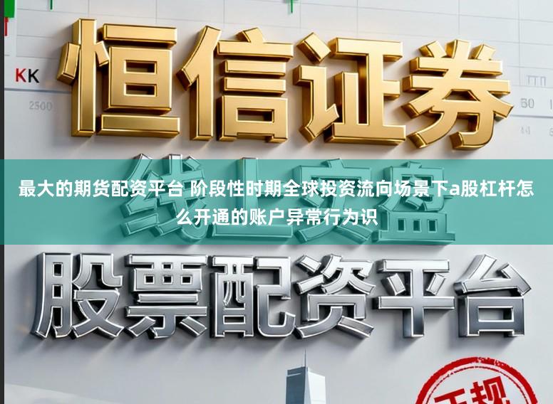 最大的期货配资平台 阶段性时期全球投资流向场景下a股杠杆怎么开通的账户异常行为识