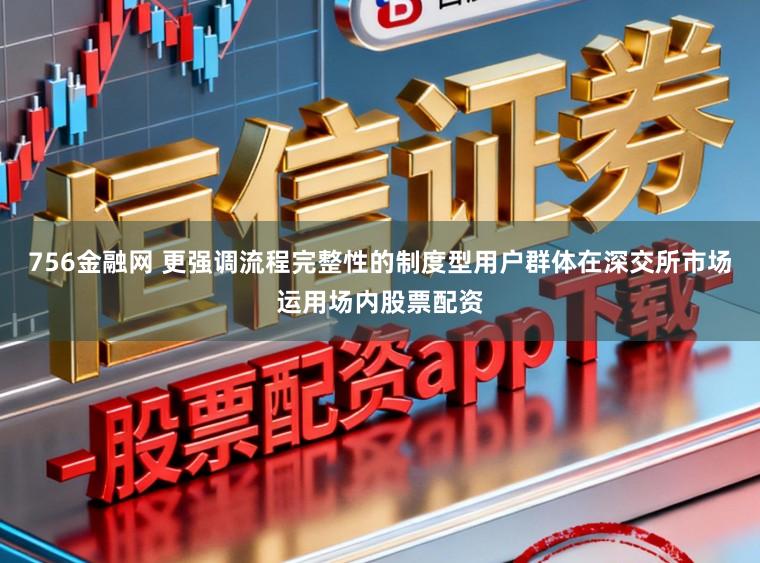 756金融网 更强调流程完整性的制度型用户群体在深交所市场运用场内股票配资