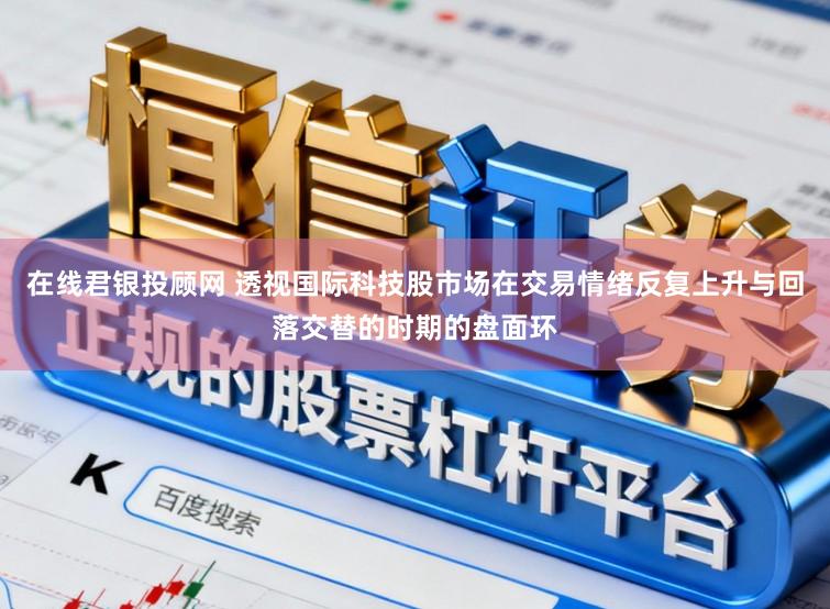 在线君银投顾网 透视国际科技股市场在交易情绪反复上升与回落交替的时期的盘面环