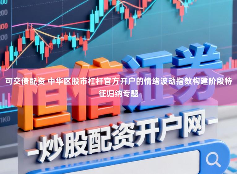 可交债配资 中华区股市杠杆官方开户的情绪波动指数构建阶段特征归纳专题