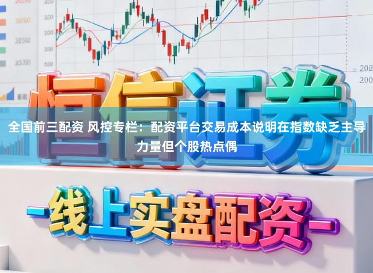 全国前三配资 风控专栏：配资平台交易成本说明在指数缺乏主导力量但个股热点偶