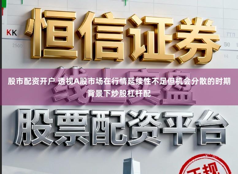 股市配资开户 透视A股市场在行情延续性不足但机会分散的时期背景下炒股杠杆配