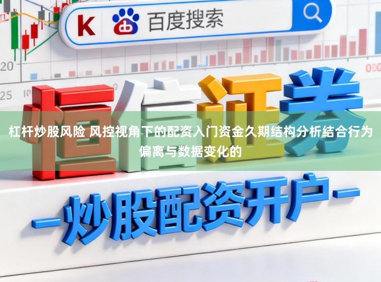 杠杆炒股风险 风控视角下的配资入门资金久期结构分析结合行为偏离与数据变化的