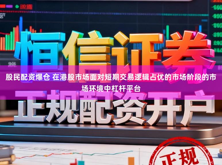 股民配资爆仓 在港股市场面对短期交易逻辑占优的市场阶段的市场环境中杠杆平台