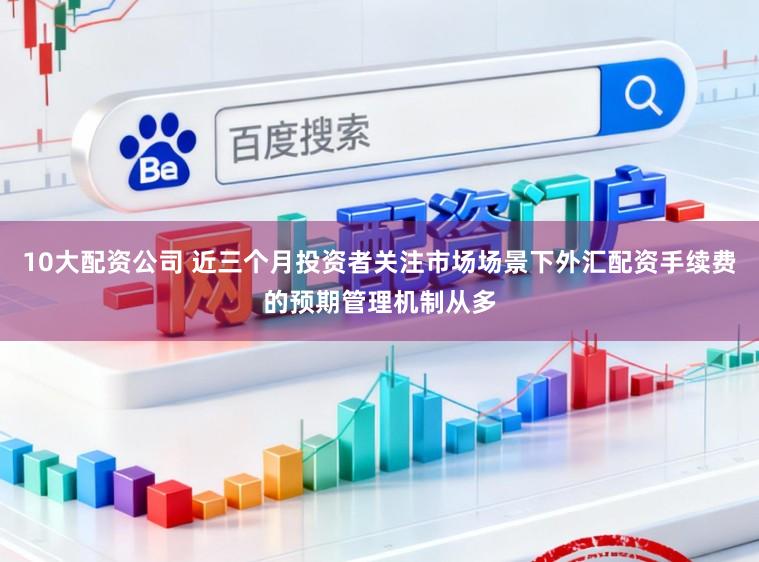 10大配资公司 近三个月投资者关注市场场景下外汇配资手续费的预期管理机制从多