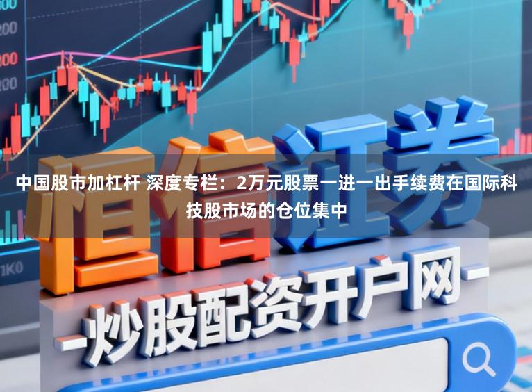 中国股市加杠杆 深度专栏：2万元股票一进一出手续费在国际科技股市场的仓位集中