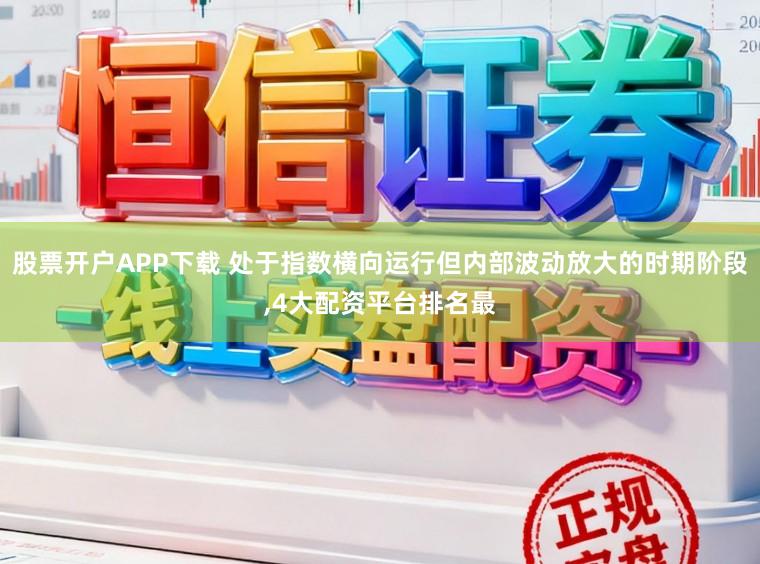 股票开户APP下载 处于指数横向运行但内部波动放大的时期阶段，4大配资平台排名最