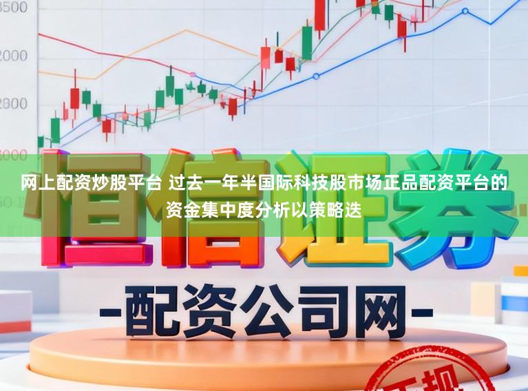 网上配资炒股平台 过去一年半国际科技股市场正品配资平台的资金集中度分析以策略迭