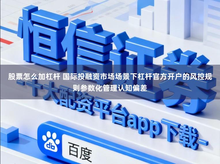 股票怎么加杠杆 国际投融资市场场景下杠杆官方开户的风控规则参数化管理认知偏差