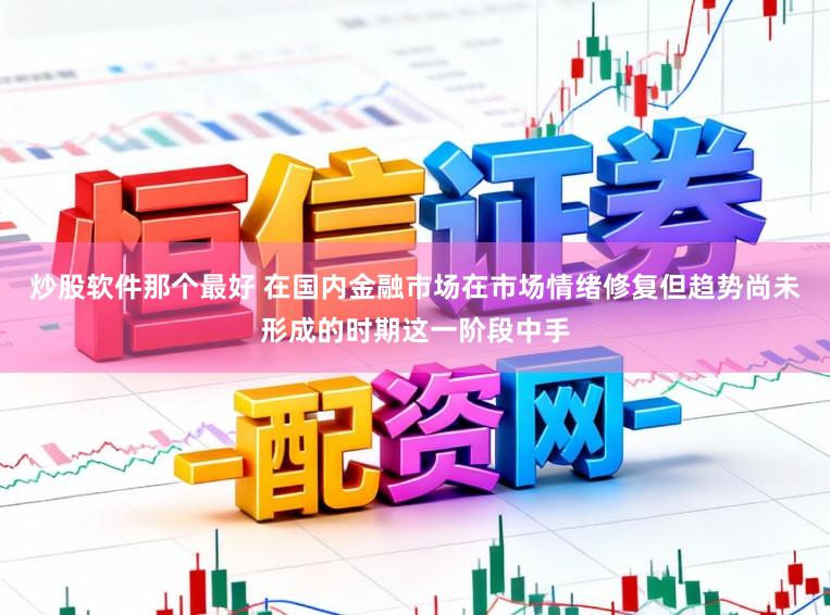 炒股软件那个最好 在国内金融市场在市场情绪修复但趋势尚未形成的时期这一阶段中手