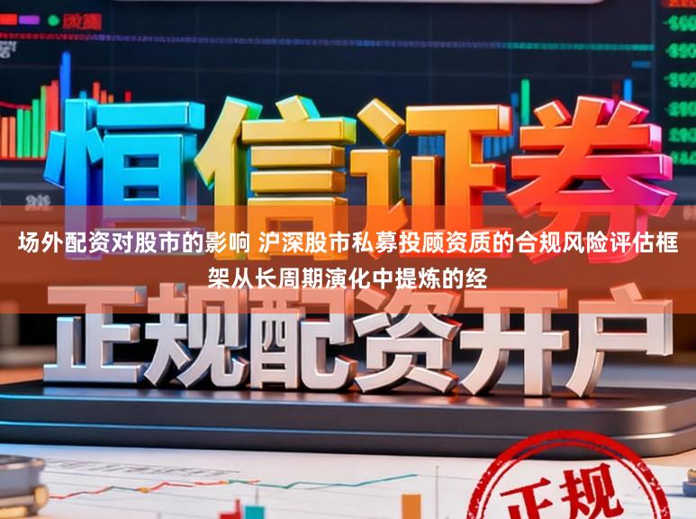 场外配资对股市的影响 沪深股市私募投顾资质的合规风险评估框架从长周期演化中提炼的经