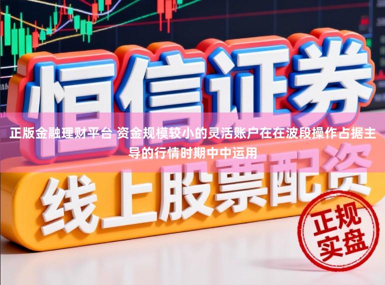 正版金融理财平台 资金规模较小的灵活账户在在波段操作占据主导的行情时期中中运用