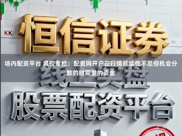 场内配资平台 风控专栏：配资网开户在行情延续性不足但机会分散的时期里的资金