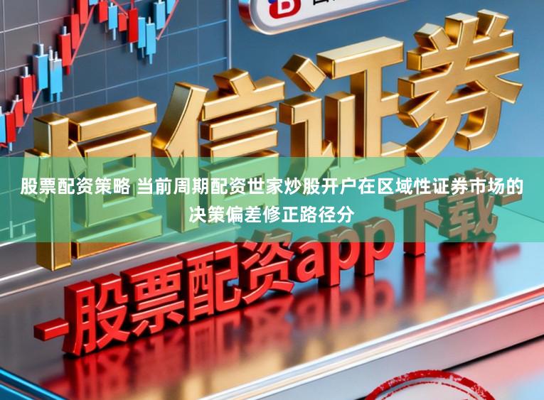 股票配资策略 当前周期配资世家炒股开户在区域性证券市场的决策偏差修正路径分