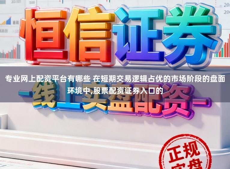 专业网上配资平台有哪些 在短期交易逻辑占优的市场阶段的盘面环境中，股票配资证券入口的