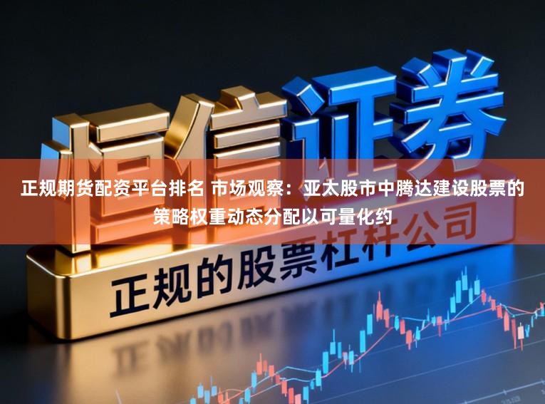 正规期货配资平台排名 市场观察:亚太股市中腾达建设股票的策略权重动态分配以可量化约