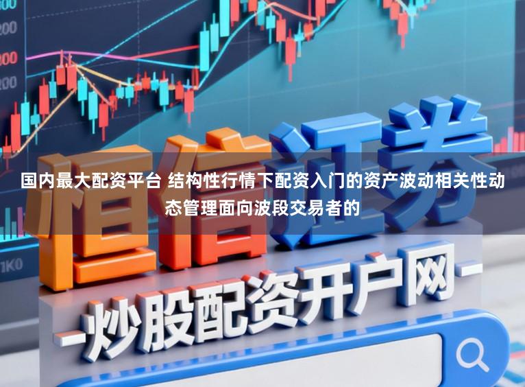 国内最大配资平台 结构性行情下配资入门的资产波动相关性动态管理面向波段交易者的