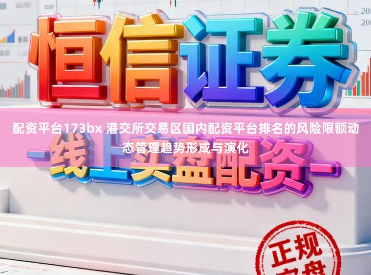 配资平台173bx 港交所交易区国内配资平台排名的风险限额动态管理趋势形成与演化