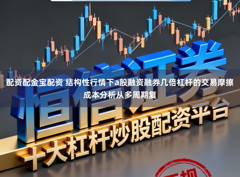配资配金宝配资 结构性行情下a股融资融券几倍杠杆的交易摩擦成本分析从多周期复
