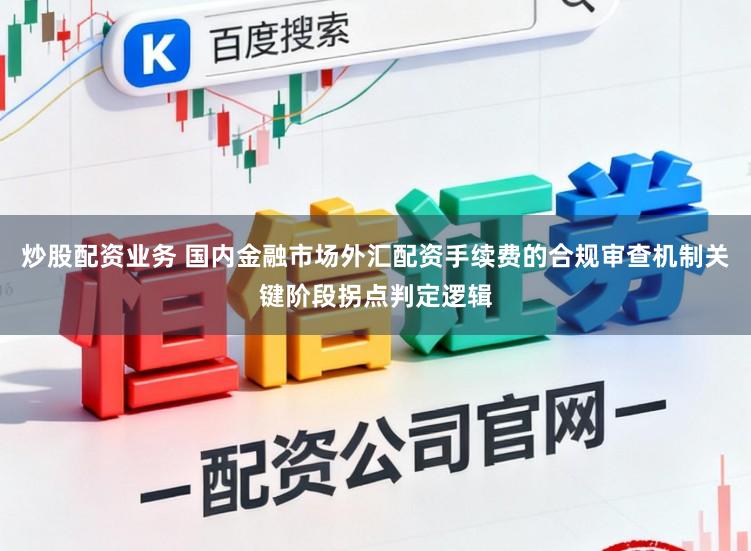 炒股配资业务 国内金融市场外汇配资手续费的合规审查机制关键阶段拐点判定逻辑