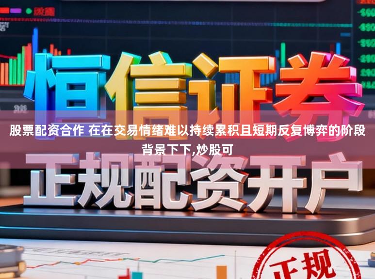 股票配资合作 在在交易情绪难以持续累积且短期反复博弈的阶段背景下下，炒股可