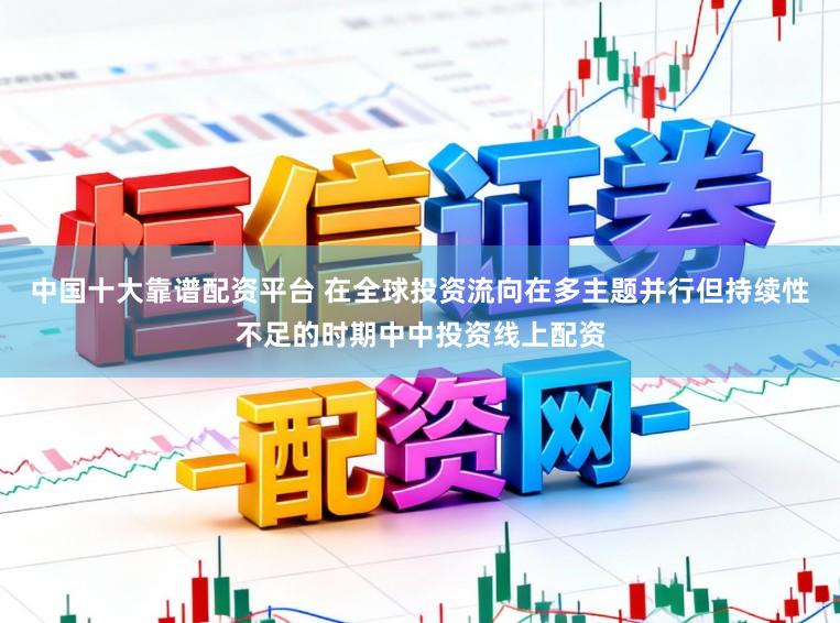 中国十大靠谱配资平台 在全球投资流向在多主题并行但持续性不足的时期中中投资线上配资