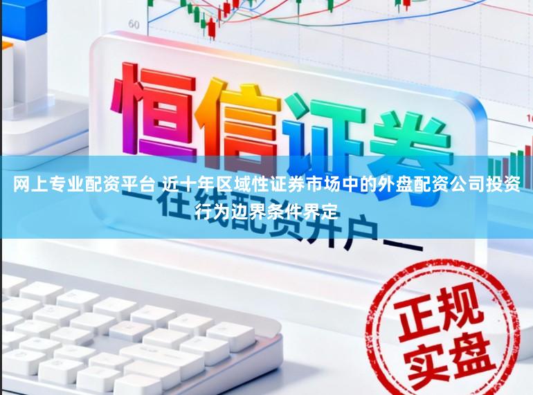 网上专业配资平台 近十年区域性证券市场中的外盘配资公司投资行为边界条件界定